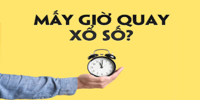 Mấy giờ quay xổ số chính xác 